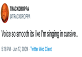 Smooth TRACKDROPPA @TRACKDROPPA Voice so smooth its like I'm singing in cursive.. 5:18 PM Jun 17, 2009 Twitter Web Client
