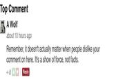 Top Comment A Wolf about 10 hours ago Remember, it doesn't actually matter when people dislike your comment on here. It's a show of force, not facts. Reply