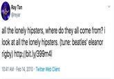 Ray Tan @reyar all the lonely hipsters, where do they all come from? i look at all the lonely hipsters. (tune: beatles' eleanor rigby) http://bit.ly/399m4l 10:41 AM Feb 14, 2010 Twitter Web Client