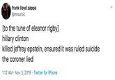 frank lloyd zappa @mnurkic [to the tune of eleanor rigby] hillary clinton killed jeffrey epstein, ensured it was ruled suicide the coroner lied 1:12 AM Nov 3, 2019 Twitter for iPhone