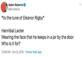 s Adam Roberts @arrroberts MIND AT THE END OF TS THER *to the tune of Eleanor Rigby* Hannibal Lecter Wearing the face that he keeps in a jar by the door Who is it for? 12:08 PM Oct 6, 2019 Twitter Web App