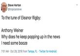 Steve Horton @tropicalsteve To the tune of Eleanor Rigby: Anthony Weiner Why does he keep popping up in the news I need some b0oze 7:51 AM Oct 29, 2016 from Tampa, FL Twitter for Android