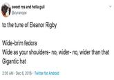 sweet ros and hella guil @cyranope to the tune of Eleanor Rigby Wide-brim fedora Wide as your shoulders- no, wider- no, wider than that Gigantic hat 2:05 AM Dec 6, 2016 Twitter for Android 4