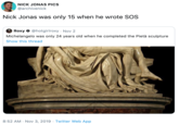 NICK JONAS PICS @archivenick Nick Jonas was only 15 when he wrote SOS Roxy@hotgirlroxy Nov 2 Michelangelo was only 24 years old when he completed the Pietà sculpture Show this thread 8:52 AM Nov 3, 2019 Twitter Web App
