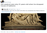 @xotriilogy the weeknd was only 21 years old when he dropped house of balloons Roxy @hotgirlroxy Nov 2 Michelangelo was only 24 years old when he completed the Pietà sculpture Show this thread 8:13 AM Nov 4, 2019 Twitter for Android