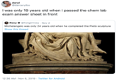 daryl @darcerylbo I was only 19 years old when i passed the chem lab exam answer sheet in front Roxy@hotgirlroxy Nov 2 Michelangelo was only 24 years old when he completed the Pietà sculpture Show this thread 12:36 AM Nov 6, 2019 Twitter for Android