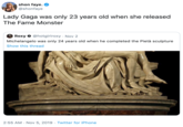 shon faye @shonfaye Lady Gaga was only 23 years old when she released The Fame Monster Roxy@hotgirlroxy Nov 2 Michelangelo was only 24 years old when he completed the Pietà sculpture Show this thread 2:55 AM Nov 5, 2019 Twitter for iPhone
