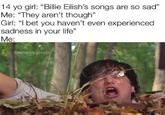 14 yo girl: "Billie Eilish's songs are so sad" Me: "They aren't though" Girl: "I bet you haven't even experienced sadness in your life" Мe: @humanity.gone26
