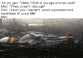 14 yo girl: "Billie Eilish's songs are so sad" Me: "They aren't though" Girl: "I bet you haven't even experien ced sadness in your life" Me: