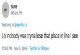 SURE @Sure_PH Replying to @ayeblizzy Lol nobody was tryna lose that place in line I see 10:40 PM Nov 5, 2019 Twitter for iPhone