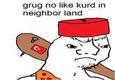 grug no like kurd in neighbor land J