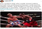 Logan Paul @LoganPaul two random kids who made stupid videos turned into professional boxers, sold out the staples center, and fought in front of millions. anything is possible. congrats to the champ @KSIOlajidebt i can't wait to see what you do next Waeca DAZN 4:30 PM - 10 Nov 2019 HILL