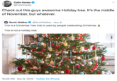 Colin Hanks @ColinHanks Check out this guys awesome Holiday tree. It's the middle of November, but whatever. Scott Walker @ScottWalker Nov 8 This is a Christmas Tree that is used by people celebrating Christmas This is not a holiday tree. 10:04 PM Nov 8, 2019 Twitter for iPhone