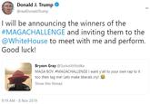 Donald J. Trump @realDonald Trump I will be announcing the winners of the #MAGACHALLENGE and inviting them to the @WhiteHouse to meet with me and perform. Good luck! Bryson Gray @SuriusVsVod ka MAGA BOY. #MAGACHALLENGE I want y'all to your own rap to it too then tag me! Lets make liberals cry! Show this thread 0:39 TRLL 9:19 AM - 8 Nov 2019