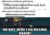 Millennials are killing the golf industry Millennials killed the suit, but created a culture Millennials are killing the napkin industry Millennials are killing the movie business OH BOY, HERE I GO KILLING AGAIN!