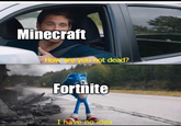 Minecraft How ore you not dead? Fortnite I have no idea