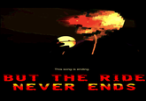 The ride continues This song is ending BUT THE RIDE NEVER ENDS