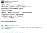 Karen M. McManus @writerkmc -Grieved the loss of my partner -Raised a great kid from toddler to teen -Decided to try writing again -Sold 4 books -Spent 2 years on the NYT bestseller list -Translated into 40 languages -1st book greenlit to TV pilot -About to visit that set You just never know. -^ tony - @stfutony Nov 11 there's only ONE MONTH left in the decade. what have you accomplished? Show this thread 8:54 AM Nov 13, 2019 Twitter Web App