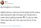 Vic @VomitsHerMind My thoughts bc I'm bored: Gabbie Hanna is insecure af and started all this drama. Gabi Demartino talks s--- about her friends and is scared about getting exposed Trisha seem like she's the crazy one tho bc of her history it's easy to make 4:13 PM Nov 11, 2019 Twitter for iPhone