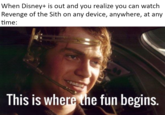 I've been looking forward to this | /r/PrequelMemes When Disney+ is out and you realize you can watch Revenge of the Sith on any device, anywhere, at any time: This is where the fun begins.
