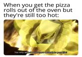 When you get the pizza rolls out of the oven but they're still too hot: You only added a few more seconds to your life!