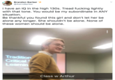 Brandon Barker @AstroBarker I have an IQ in the high 130s. Tread f------ lightly with that tone. You would be my subordinate in ANY situation Be thankful you found this girl and don't let her be alone any longer. She shouldn't be alone. None of these women should be alone. Tradition Critical Learnin Class w Arthur