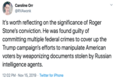 Caroline Orr @RVAwonk It's worth reflecting on the significance of Roger Stone's conviction. He was found guilty of committing multiple federal crimes to cover up the Trump campaign's efforts to manipulate American voters by weaponizing documents stolen by Russian intelligence agents. 12:02 PM Nov 15, 2019 Twitter for iPhone