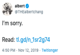 albert @THEalbertchang I'm sorry Read: tl.gd/n 1sr2g74 4:50 PM Nov 12, 2019 Twitlonger