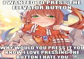 IWANTED TO PRESS THE ELEVATOR BUTTON WHY WOULD YOU PRESS IT YOU KNOWI LOVE PRESSING THE BUTTON I HATE YOU