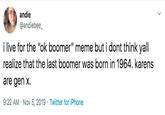 andie @andiebee_ i live for the "ok boomer" meme but i dont think yall realize that the last boomer was born in 1964. karens are gen X Twitter for iPhone 9:22 AM Nov 5, 2019