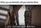 When you accidentally call your teacher Mom: I will initiate self destruct.