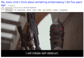 Me, every time I think about something embarrassing I did five years ago: .redd.it) submitted 5 days ago by ahumanmadethis SPOILER 31 comments share save hide give award report crosspost I will initiate self-destruct.