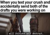 When you text your crush and accidentally send both of the drafts you were working on I will initiate self destruct.