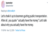 beatmelter @beatmelter Replying to @MyrnaBlyth Let's chalk it up to boomers gutting public transportation. After all, you quote " actually have the money". Let's talk about why you actually have the money 11:16 PM Nov 12, 2019 Twitter for iPhone