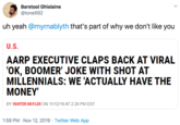 Barstool Ghislaine @toneill92 uh yeah @myrnablyth that's part of why we don't like you U.S. AARP EXECUTIVE CLAPS BACK AT VIRAL 'OK, BOOMER' JOKE WITH SHOT AT MILLENNIALS: WE 'ACTUALLY HAVE THE MONEY BY HUNTER MOYLER ON 11/12/19 AT 2:28 PM EST 1:59 PM Nov 12, 2019 Twitter Web App