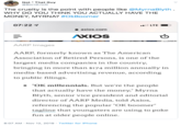 Not That Guy @BornEricG The cruelty is the point with people like @MyrnaBlyth WHY DO YOU THINK YOU ACTUALLY HAVE THE MONEY, MYRNA? #OkBoomer 07:22 LTE axios.com AXIOS AARP Images AARP, formerly known as The American Association of Retired Persons, is one of the largest media companies in the country, bringing in more than $174 million annually in media-based advertising revenue, according to public filings. "OK millennials. But we're the people that actually have the money," Myrna Blyth, senior vice president and editorial director of AARP Media, told Axios, referencing the popular "OK boomer" tagline that youngsters are using to poke fun at older people online. 8:07 AM Nov 12, 2019 Twitter for iPhone
