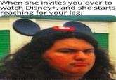 When she invites you over to watch Disney+, and she starts reaching for your leg.