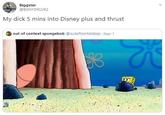 Biggster @BXNYDRLVR2 My d--- 5 mins into Disney plus and thrust out of context spongebob @outofconbtsbsp. Nov 1