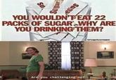 Challenge accomplished | /r/memes YOU WOULDN'FEAT 22 PACKS OF SUGAR WHY ARE YOU DRINKING THEM? U/capricornsam E Are you challenging me? Suga Sugar Su