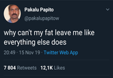 Pakalu Papito L @pakalupapitow why can't my fat leave me like everything else does 20:49 15 Nov 19 Twitter Web App 7 804 Retweets 12,1K Likes