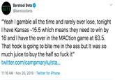 Barstool Bets BETS @barstool bets BARSTOOL "Yeah I gamble all the time and rarely ever lose, tonight I have Kansas -15.5 which means they need to win by 16 and I have the over in the MACtion game at 63.5 That hook is going to bite me in the ass but It was so much juice to buy the half so f--- it" twitter.com/campmarylu/sta... 11:16 AM Nov 20, 2019 Twitter for iPhone