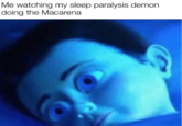 Me watching my sleep paralysis demon doing the Macarena
