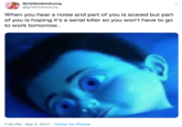 Girlsthinkimfunny @grlsthinkimfuny When you hear a noise and part of you is scared but part of you is hoping it's a serial killer so you won't have to go to work tomorrow.. 7:20 PM Mar 2, 2017 Twitter for iPhone