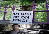 DO NOT SIT ON FENCE What the hell happened here