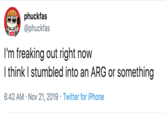 phuckfas @phuckfas I'm freaking out right now I think I stumbled into an ARG or something 6:42 AM Nov 21, 2019 Twitter for iPhone