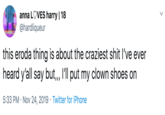 anna LOVES harry | 18 @hardliqueur this eroda thing is about the craziest s--- I've ever heard y'all say but,, I'll put my clown shoes on 5:33 PM Nov 24, 2019 Twitter for iPhone
