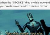 When the "STONKS" died a while ago and you create a meme with a similar format Upgrades, people: Upgrades.