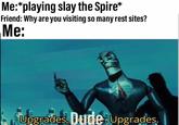Me:*playing slay the Spire* Friend: Why are you visiting so many rest sites? Me: Upgrades, Bp Upgrades