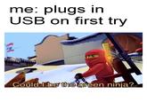 me: plugs in USB on first try Could be the green ninja?