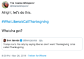 The Hoarse Whisperer @HoarseWisperer Alright, let's do this. #WhatLiberalsCallThanksgiving Whatcha got? |Ben Jacobs @Bencjacobs 15h Trump starts his rally by saying liberals don't want Thanksgiving to be called Thanksgiving 8:00 PM Nov 26, 2019 Twitter for iPhone